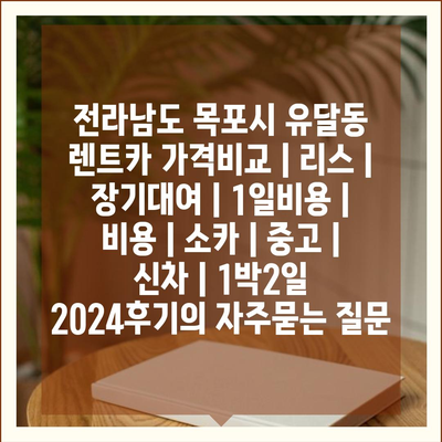 전라남도 목포시 유달동 렌트카 가격비교 | 리스 | 장기대여 | 1일비용 | 비용 | 소카 | 중고 | 신차 | 1박2일 2024후기