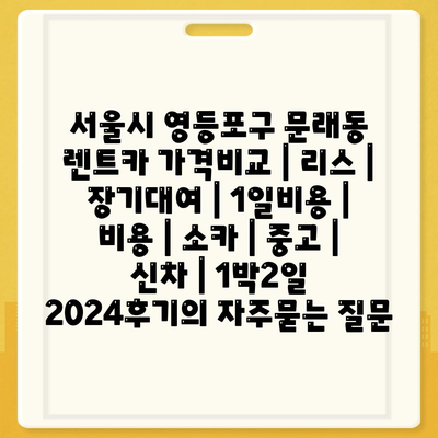 서울시 영등포구 문래동 렌트카 가격비교 | 리스 | 장기대여 | 1일비용 | 비용 | 소카 | 중고 | 신차 | 1박2일 2024후기