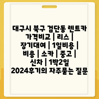 대구시 북구 검단동 렌트카 가격비교 | 리스 | 장기대여 | 1일비용 | 비용 | 소카 | 중고 | 신차 | 1박2일 2024후기