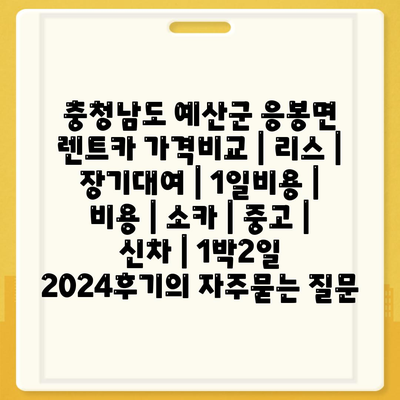 충청남도 예산군 응봉면 렌트카 가격비교 | 리스 | 장기대여 | 1일비용 | 비용 | 소카 | 중고 | 신차 | 1박2일 2024후기