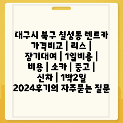 대구시 북구 칠성동 렌트카 가격비교 | 리스 | 장기대여 | 1일비용 | 비용 | 소카 | 중고 | 신차 | 1박2일 2024후기