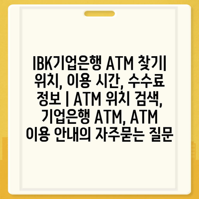 IBK기업은행 ATM 찾기| 위치, 이용 시간, 수수료 정보 | ATM 위치 검색, 기업은행 ATM, ATM 이용 안내