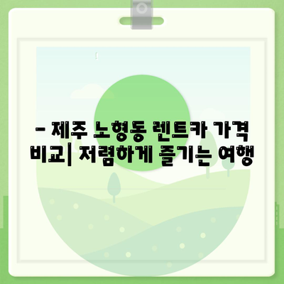 제주도 제주시 노형동 렌트카 가격비교 | 리스 | 장기대여 | 1일비용 | 비용 | 소카 | 중고 | 신차 | 1박2일 2024후기