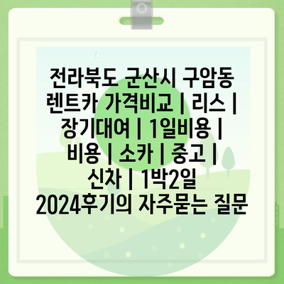 전라북도 군산시 구암동 렌트카 가격비교 | 리스 | 장기대여 | 1일비용 | 비용 | 소카 | 중고 | 신차 | 1박2일 2024후기