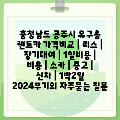 충청남도 공주시 유구읍 렌트카 가격비교 | 리스 | 장기대여 | 1일비용 | 비용 | 소카 | 중고 | 신차 | 1박2일 2024후기