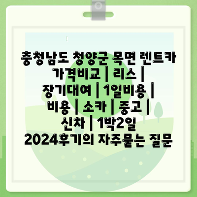 충청남도 청양군 목면 렌트카 가격비교 | 리스 | 장기대여 | 1일비용 | 비용 | 소카 | 중고 | 신차 | 1박2일 2024후기