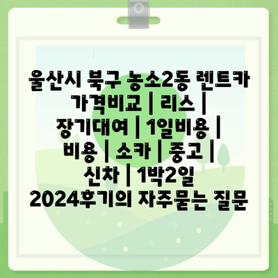 울산시 북구 농소2동 렌트카 가격비교 | 리스 | 장기대여 | 1일비용 | 비용 | 소카 | 중고 | 신차 | 1박2일 2024후기