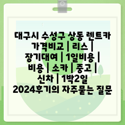 대구시 수성구 상동 렌트카 가격비교 | 리스 | 장기대여 | 1일비용 | 비용 | 소카 | 중고 | 신차 | 1박2일 2024후기