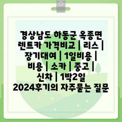 경상남도 하동군 옥종면 렌트카 가격비교 | 리스 | 장기대여 | 1일비용 | 비용 | 소카 | 중고 | 신차 | 1박2일 2024후기