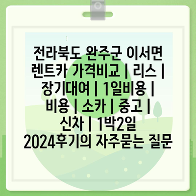 전라북도 완주군 이서면 렌트카 가격비교 | 리스 | 장기대여 | 1일비용 | 비용 | 소카 | 중고 | 신차 | 1박2일 2024후기