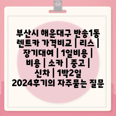 부산시 해운대구 반송1동 렌트카 가격비교 | 리스 | 장기대여 | 1일비용 | 비용 | 소카 | 중고 | 신차 | 1박2일 2024후기