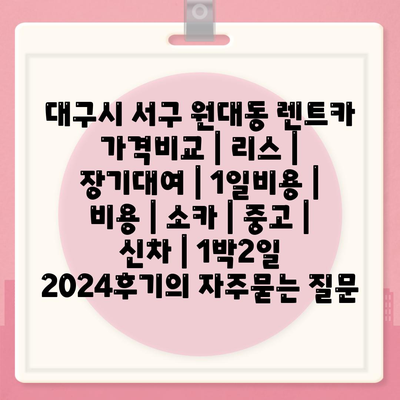 대구시 서구 원대동 렌트카 가격비교 | 리스 | 장기대여 | 1일비용 | 비용 | 소카 | 중고 | 신차 | 1박2일 2024후기