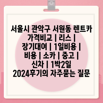 서울시 관악구 서원동 렌트카 가격비교 | 리스 | 장기대여 | 1일비용 | 비용 | 소카 | 중고 | 신차 | 1박2일 2024후기