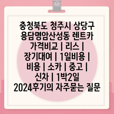 충청북도 청주시 상당구 용담명암산성동 렌트카 가격비교 | 리스 | 장기대여 | 1일비용 | 비용 | 소카 | 중고 | 신차 | 1박2일 2024후기