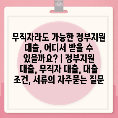 무직자라도 가능한 정부지원 대출, 어디서 받을 수 있을까요? | 정부지원 대출, 무직자 대출, 대출 조건, 서류