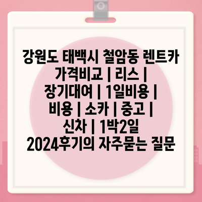 강원도 태백시 철암동 렌트카 가격비교 | 리스 | 장기대여 | 1일비용 | 비용 | 소카 | 중고 | 신차 | 1박2일 2024후기