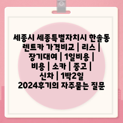 세종시 세종특별자치시 한솔동 렌트카 가격비교 | 리스 | 장기대여 | 1일비용 | 비용 | 소카 | 중고 | 신차 | 1박2일 2024후기