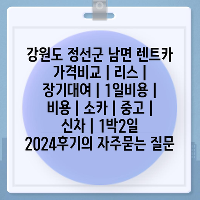 강원도 정선군 남면 렌트카 가격비교 | 리스 | 장기대여 | 1일비용 | 비용 | 소카 | 중고 | 신차 | 1박2일 2024후기