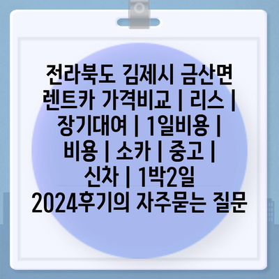 전라북도 김제시 금산면 렌트카 가격비교 | 리스 | 장기대여 | 1일비용 | 비용 | 소카 | 중고 | 신차 | 1박2일 2024후기