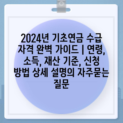 2024년 기초연금 수급 자격 완벽 가이드 | 연령, 소득, 재산 기준, 신청 방법 상세 설명