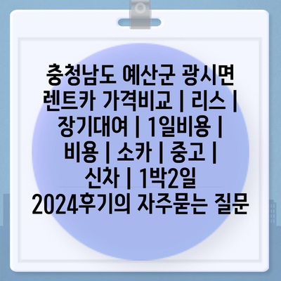 충청남도 예산군 광시면 렌트카 가격비교 | 리스 | 장기대여 | 1일비용 | 비용 | 소카 | 중고 | 신차 | 1박2일 2024후기