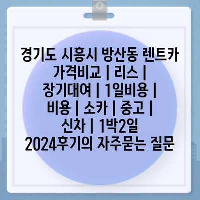 경기도 시흥시 방산동 렌트카 가격비교 | 리스 | 장기대여 | 1일비용 | 비용 | 소카 | 중고 | 신차 | 1박2일 2024후기