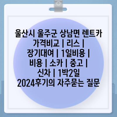 울산시 울주군 상남면 렌트카 가격비교 | 리스 | 장기대여 | 1일비용 | 비용 | 소카 | 중고 | 신차 | 1박2일 2024후기