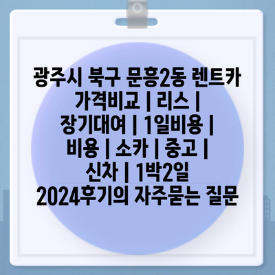 광주시 북구 문흥2동 렌트카 가격비교 | 리스 | 장기대여 | 1일비용 | 비용 | 소카 | 중고 | 신차 | 1박2일 2024후기