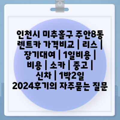 인천시 미추홀구 주안8동 렌트카 가격비교 | 리스 | 장기대여 | 1일비용 | 비용 | 소카 | 중고 | 신차 | 1박2일 2024후기