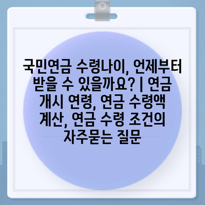 국민연금 수령나이, 언제부터 받을 수 있을까요? | 연금 개시 연령, 연금 수령액 계산, 연금 수령 조건