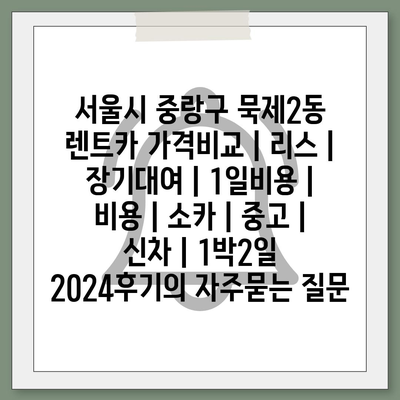 서울시 중랑구 묵제2동 렌트카 가격비교 | 리스 | 장기대여 | 1일비용 | 비용 | 소카 | 중고 | 신차 | 1박2일 2024후기