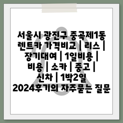 서울시 광진구 중곡제1동 렌트카 가격비교 | 리스 | 장기대여 | 1일비용 | 비용 | 소카 | 중고 | 신차 | 1박2일 2024후기