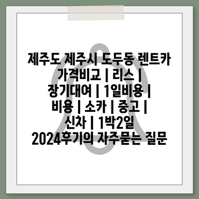 제주도 제주시 도두동 렌트카 가격비교 | 리스 | 장기대여 | 1일비용 | 비용 | 소카 | 중고 | 신차 | 1박2일 2024후기