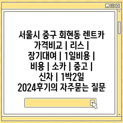 서울시 중구 회현동 렌트카 가격비교 | 리스 | 장기대여 | 1일비용 | 비용 | 소카 | 중고 | 신차 | 1박2일 2024후기