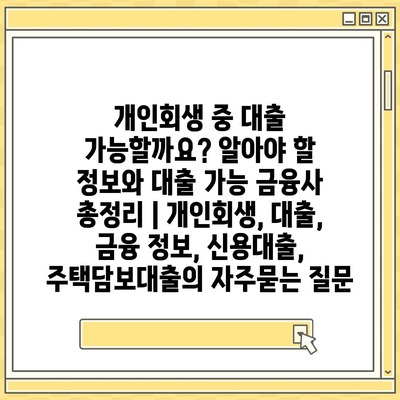 개인회생 중 대출 가능할까요? 알아야 할 정보와 대출 가능 금융사 총정리 | 개인회생, 대출, 금융 정보, 신용대출, 주택담보대출