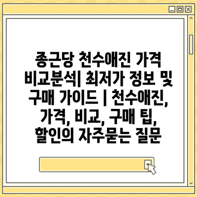 종근당 천수애진 가격 비교분석| 최저가 정보 및 구매 가이드 | 천수애진, 가격, 비교, 구매 팁, 할인