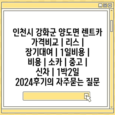 인천시 강화군 양도면 렌트카 가격비교 | 리스 | 장기대여 | 1일비용 | 비용 | 소카 | 중고 | 신차 | 1박2일 2024후기