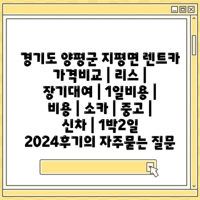 경기도 양평군 지평면 렌트카 가격비교 | 리스 | 장기대여 | 1일비용 | 비용 | 소카 | 중고 | 신차 | 1박2일 2024후기