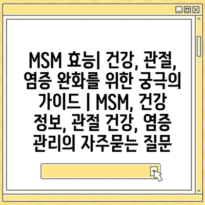 MSM 효능| 건강, 관절, 염증 완화를 위한 궁극의 가이드 | MSM, 건강 정보, 관절 건강, 염증 관리