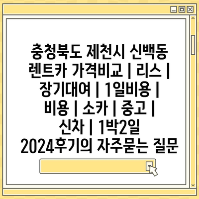 충청북도 제천시 신백동 렌트카 가격비교 | 리스 | 장기대여 | 1일비용 | 비용 | 소카 | 중고 | 신차 | 1박2일 2024후기