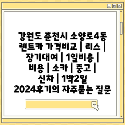 강원도 춘천시 소양로4동 렌트카 가격비교 | 리스 | 장기대여 | 1일비용 | 비용 | 소카 | 중고 | 신차 | 1박2일 2024후기