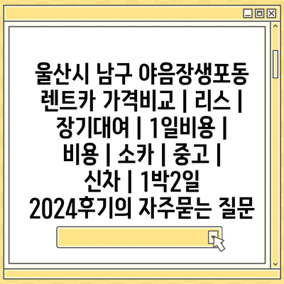 울산시 남구 야음장생포동 렌트카 가격비교 | 리스 | 장기대여 | 1일비용 | 비용 | 소카 | 중고 | 신차 | 1박2일 2024후기