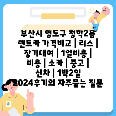 부산시 영도구 청학2동 렌트카 가격비교 | 리스 | 장기대여 | 1일비용 | 비용 | 소카 | 중고 | 신차 | 1박2일 2024후기