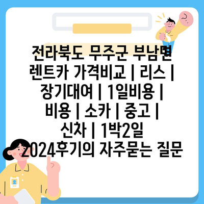 전라북도 무주군 부남면 렌트카 가격비교 | 리스 | 장기대여 | 1일비용 | 비용 | 소카 | 중고 | 신차 | 1박2일 2024후기