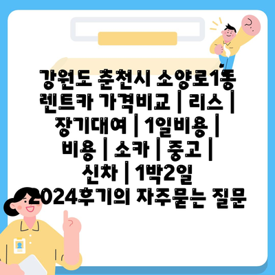 강원도 춘천시 소양로1동 렌트카 가격비교 | 리스 | 장기대여 | 1일비용 | 비용 | 소카 | 중고 | 신차 | 1박2일 2024후기