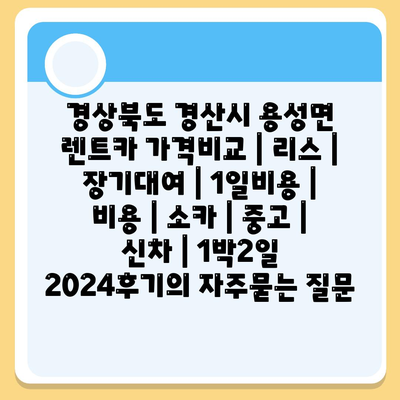 경상북도 경산시 용성면 렌트카 가격비교 | 리스 | 장기대여 | 1일비용 | 비용 | 소카 | 중고 | 신차 | 1박2일 2024후기