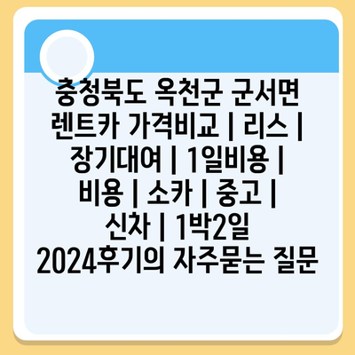 충청북도 옥천군 군서면 렌트카 가격비교 | 리스 | 장기대여 | 1일비용 | 비용 | 소카 | 중고 | 신차 | 1박2일 2024후기