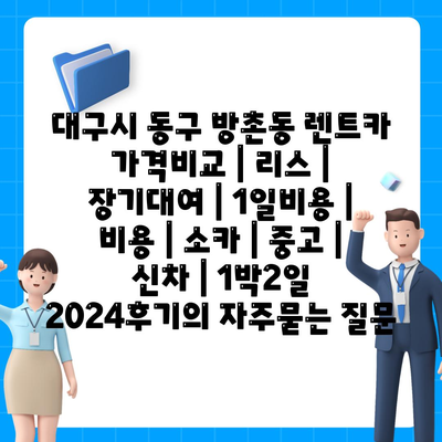 대구시 동구 방촌동 렌트카 가격비교 | 리스 | 장기대여 | 1일비용 | 비용 | 소카 | 중고 | 신차 | 1박2일 2024후기