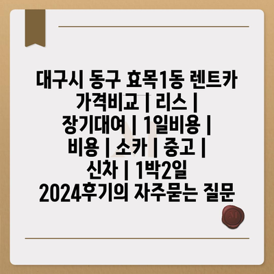 대구시 동구 효목1동 렌트카 가격비교 | 리스 | 장기대여 | 1일비용 | 비용 | 소카 | 중고 | 신차 | 1박2일 2024후기