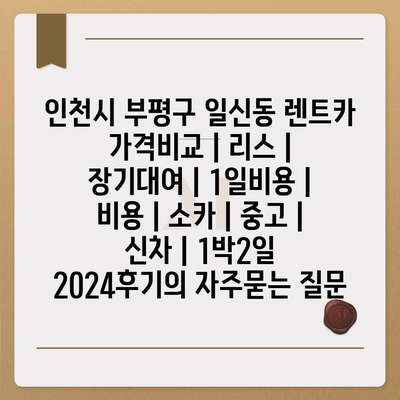 인천시 부평구 일신동 렌트카 가격비교 | 리스 | 장기대여 | 1일비용 | 비용 | 소카 | 중고 | 신차 | 1박2일 2024후기